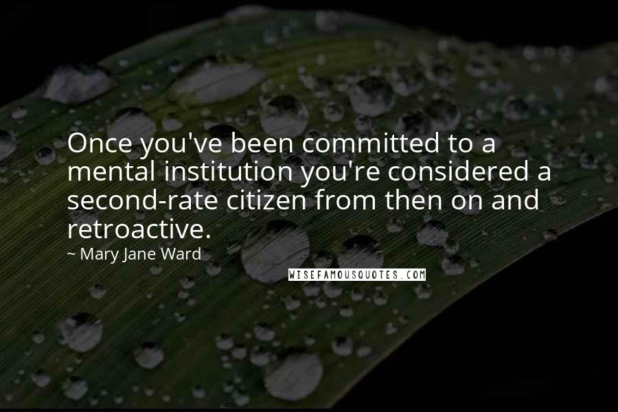 Mary Jane Ward Quotes: Once you've been committed to a mental institution you're considered a second-rate citizen from then on and retroactive.