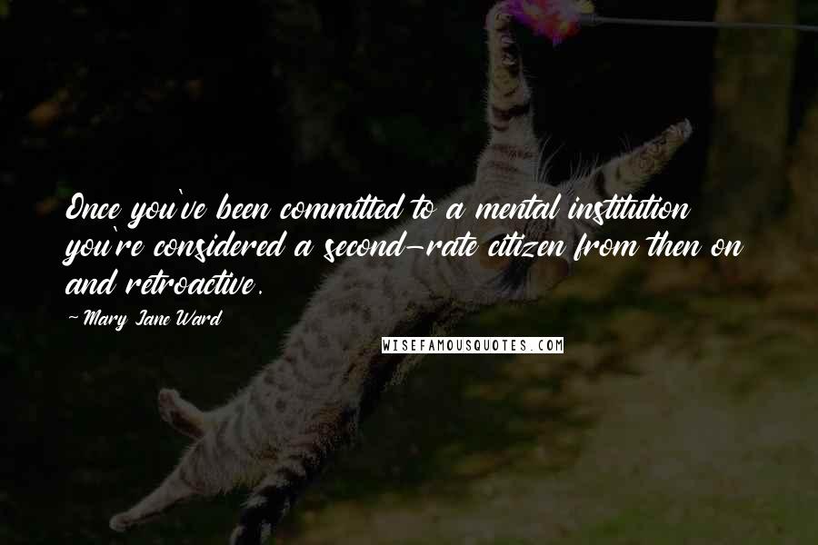 Mary Jane Ward Quotes: Once you've been committed to a mental institution you're considered a second-rate citizen from then on and retroactive.