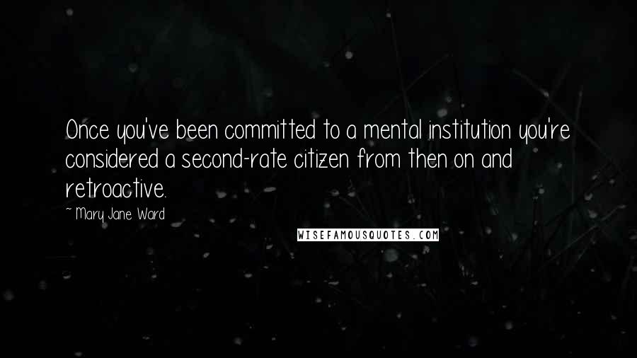 Mary Jane Ward Quotes: Once you've been committed to a mental institution you're considered a second-rate citizen from then on and retroactive.