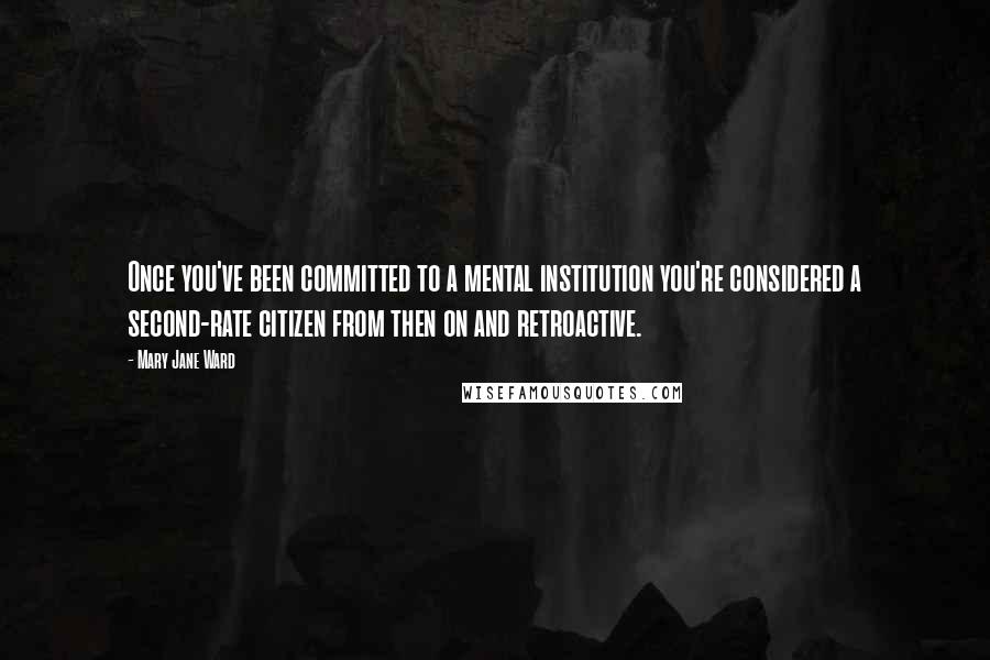 Mary Jane Ward Quotes: Once you've been committed to a mental institution you're considered a second-rate citizen from then on and retroactive.