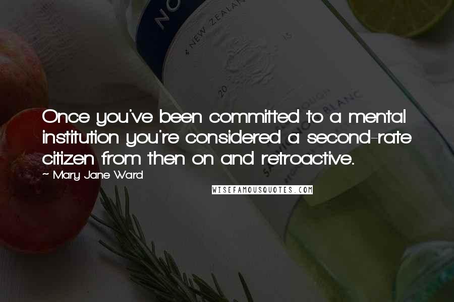 Mary Jane Ward Quotes: Once you've been committed to a mental institution you're considered a second-rate citizen from then on and retroactive.