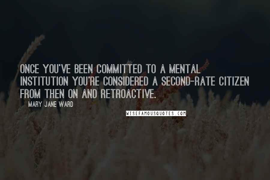 Mary Jane Ward Quotes: Once you've been committed to a mental institution you're considered a second-rate citizen from then on and retroactive.