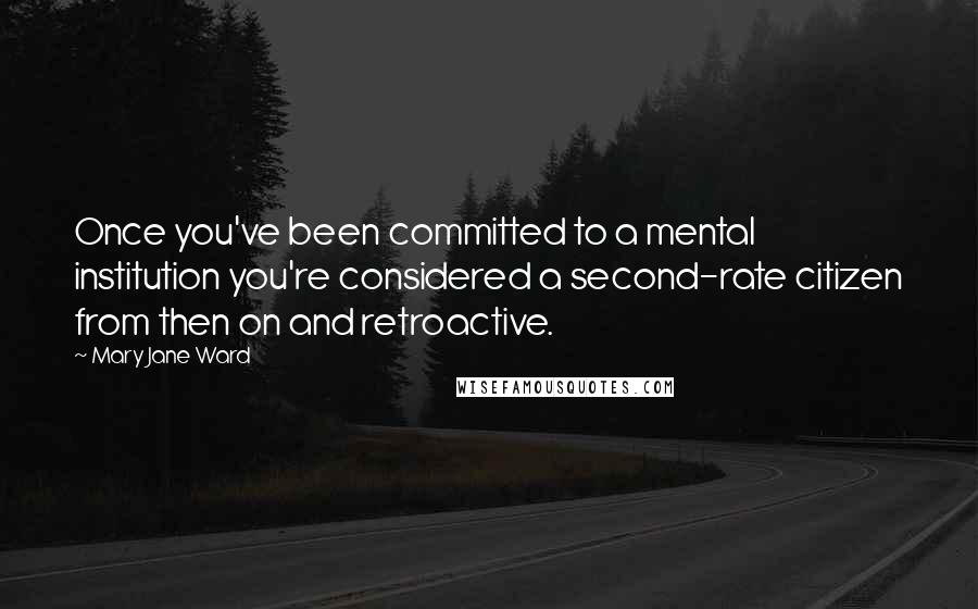 Mary Jane Ward Quotes: Once you've been committed to a mental institution you're considered a second-rate citizen from then on and retroactive.