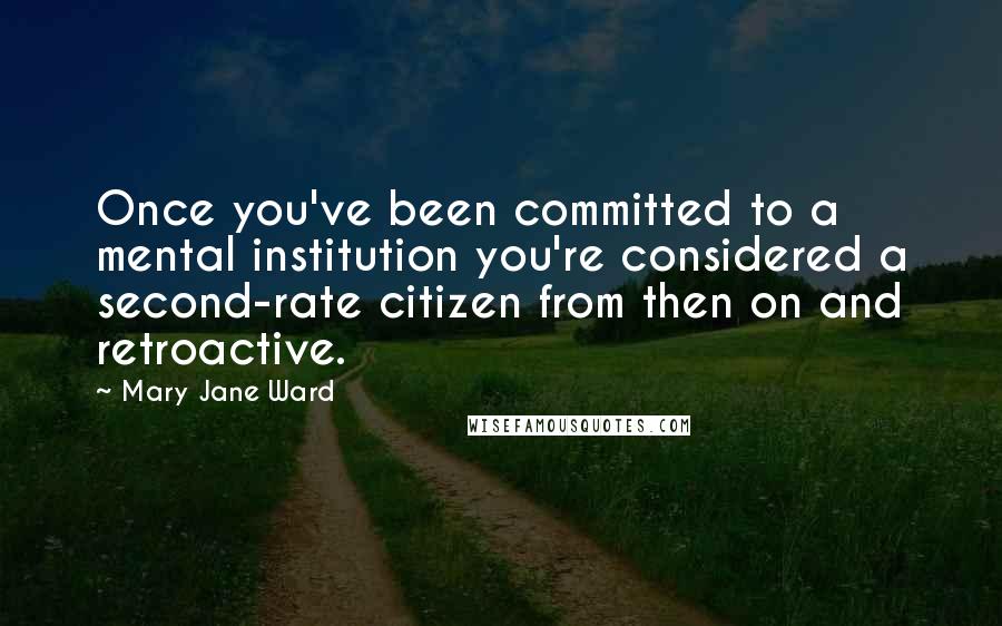 Mary Jane Ward Quotes: Once you've been committed to a mental institution you're considered a second-rate citizen from then on and retroactive.