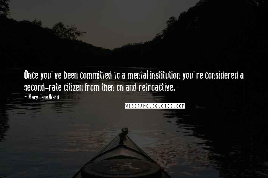 Mary Jane Ward Quotes: Once you've been committed to a mental institution you're considered a second-rate citizen from then on and retroactive.