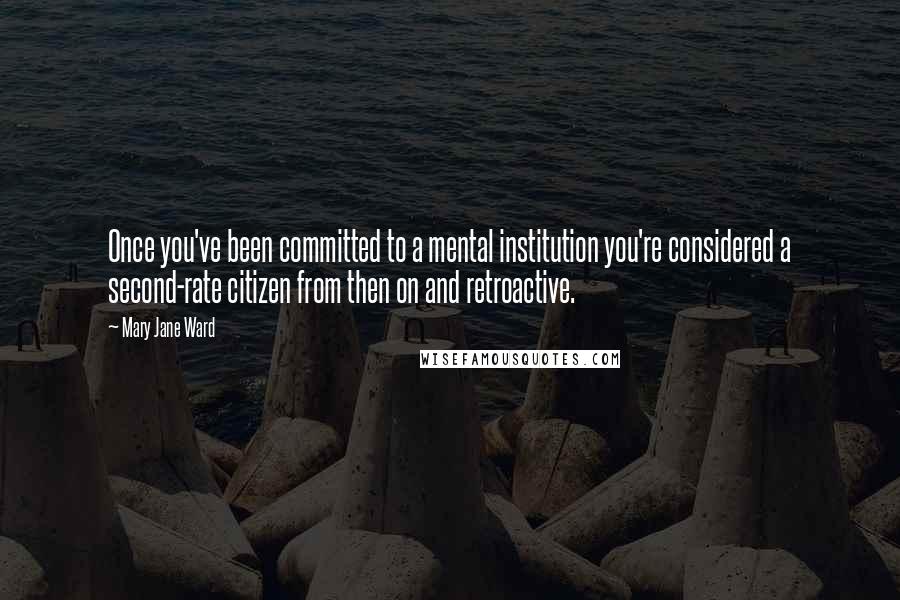 Mary Jane Ward Quotes: Once you've been committed to a mental institution you're considered a second-rate citizen from then on and retroactive.