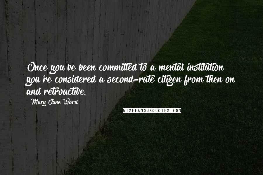 Mary Jane Ward Quotes: Once you've been committed to a mental institution you're considered a second-rate citizen from then on and retroactive.