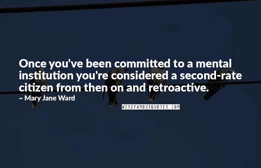 Mary Jane Ward Quotes: Once you've been committed to a mental institution you're considered a second-rate citizen from then on and retroactive.