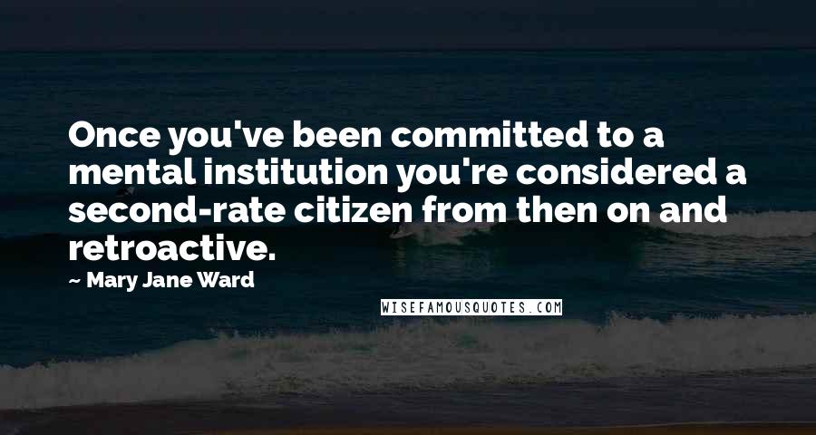 Mary Jane Ward Quotes: Once you've been committed to a mental institution you're considered a second-rate citizen from then on and retroactive.