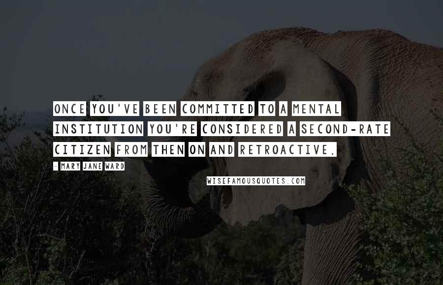 Mary Jane Ward Quotes: Once you've been committed to a mental institution you're considered a second-rate citizen from then on and retroactive.