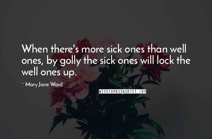 Mary Jane Ward Quotes: When there's more sick ones than well ones, by golly the sick ones will lock the well ones up.