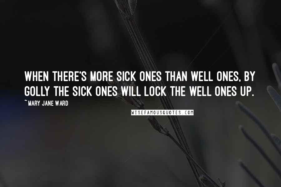 Mary Jane Ward Quotes: When there's more sick ones than well ones, by golly the sick ones will lock the well ones up.