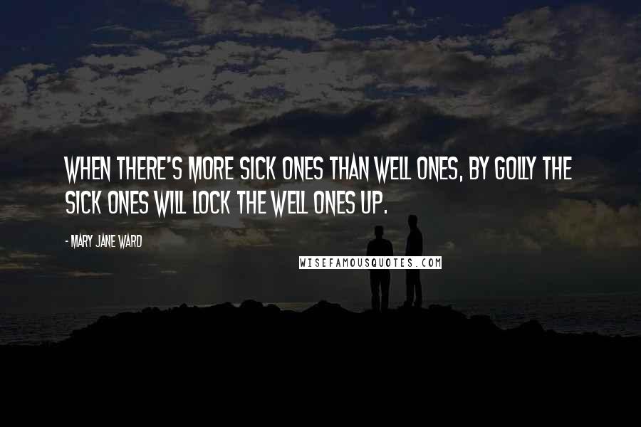 Mary Jane Ward Quotes: When there's more sick ones than well ones, by golly the sick ones will lock the well ones up.