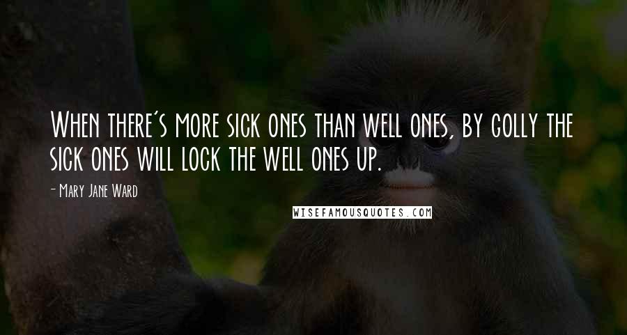 Mary Jane Ward Quotes: When there's more sick ones than well ones, by golly the sick ones will lock the well ones up.