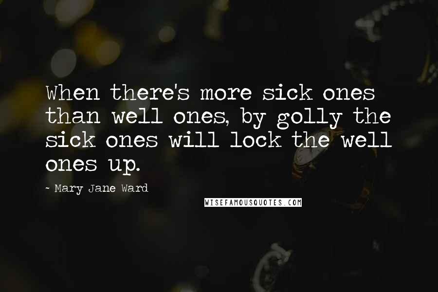 Mary Jane Ward Quotes: When there's more sick ones than well ones, by golly the sick ones will lock the well ones up.