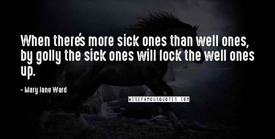 Mary Jane Ward Quotes: When there's more sick ones than well ones, by golly the sick ones will lock the well ones up.