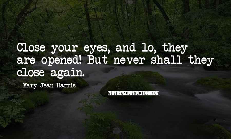 Mary-Jean Harris Quotes: Close your eyes, and lo, they are opened! But never shall they close again.