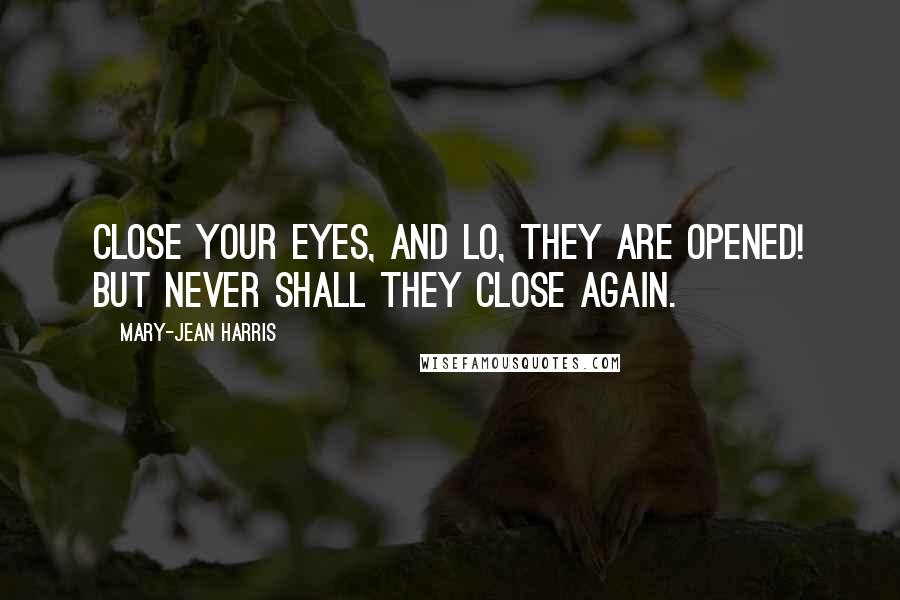 Mary-Jean Harris Quotes: Close your eyes, and lo, they are opened! But never shall they close again.