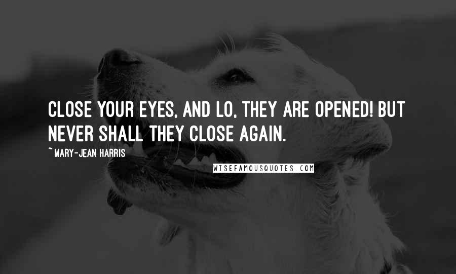 Mary-Jean Harris Quotes: Close your eyes, and lo, they are opened! But never shall they close again.