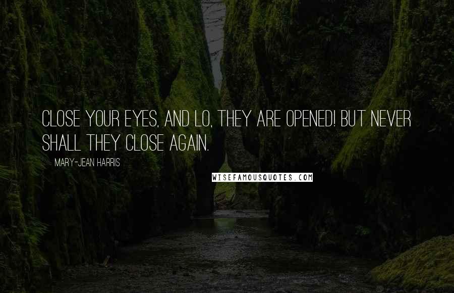 Mary-Jean Harris Quotes: Close your eyes, and lo, they are opened! But never shall they close again.