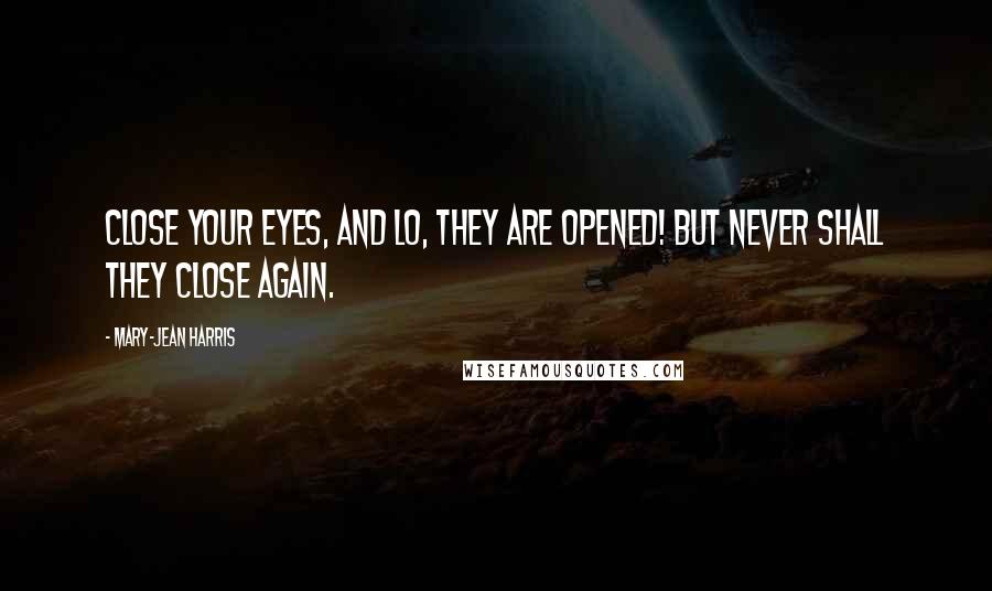 Mary-Jean Harris Quotes: Close your eyes, and lo, they are opened! But never shall they close again.