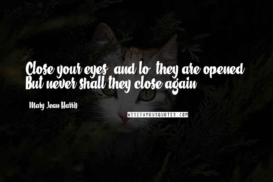 Mary-Jean Harris Quotes: Close your eyes, and lo, they are opened! But never shall they close again.