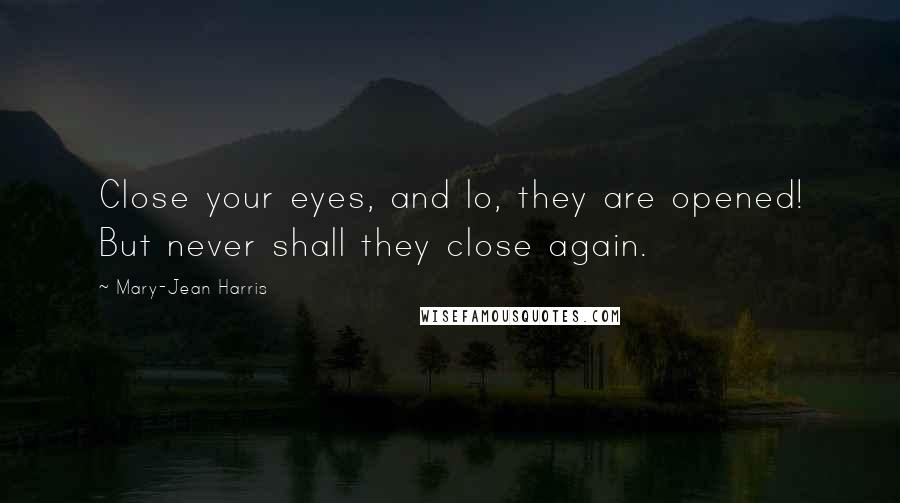 Mary-Jean Harris Quotes: Close your eyes, and lo, they are opened! But never shall they close again.