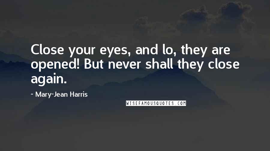 Mary-Jean Harris Quotes: Close your eyes, and lo, they are opened! But never shall they close again.