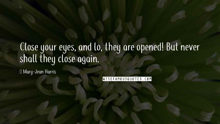 Mary-Jean Harris Quotes: Close your eyes, and lo, they are opened! But never shall they close again.