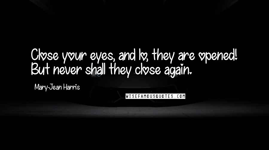 Mary-Jean Harris Quotes: Close your eyes, and lo, they are opened! But never shall they close again.