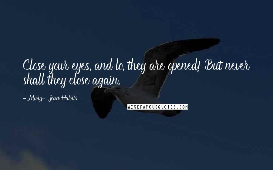 Mary-Jean Harris Quotes: Close your eyes, and lo, they are opened! But never shall they close again.