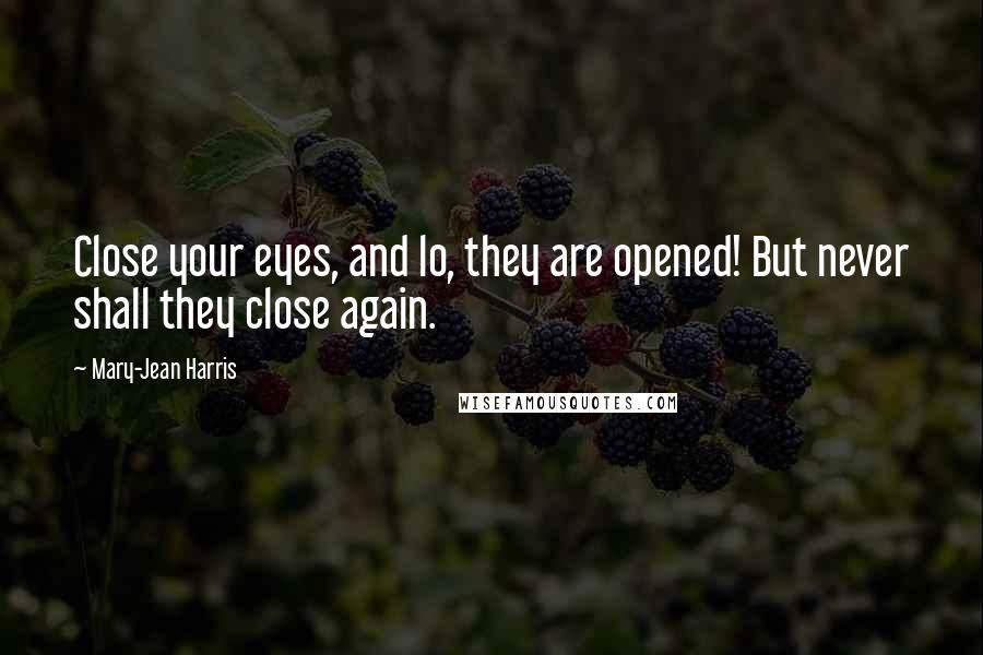 Mary-Jean Harris Quotes: Close your eyes, and lo, they are opened! But never shall they close again.