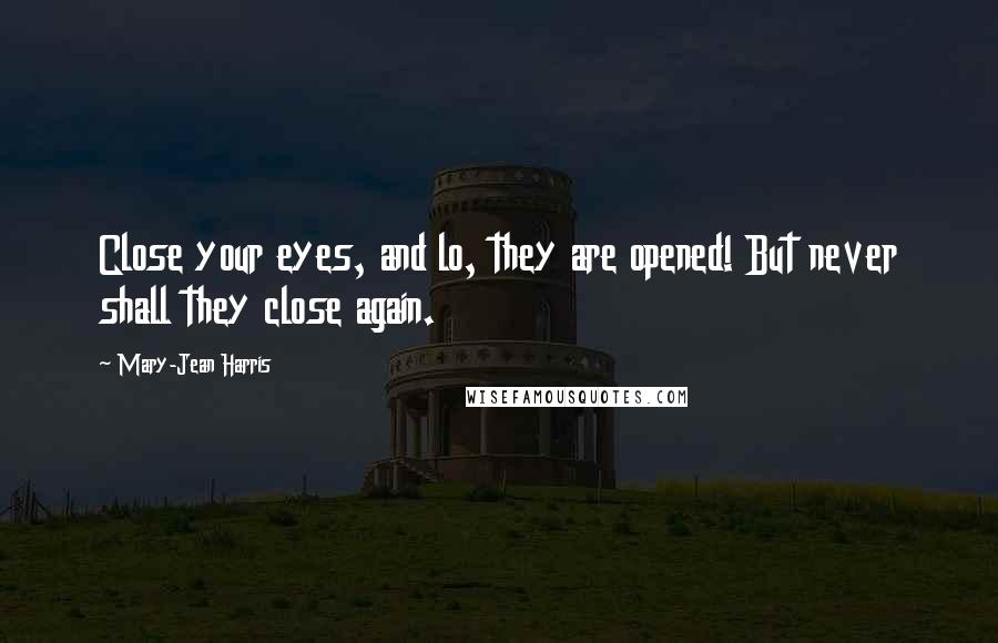 Mary-Jean Harris Quotes: Close your eyes, and lo, they are opened! But never shall they close again.