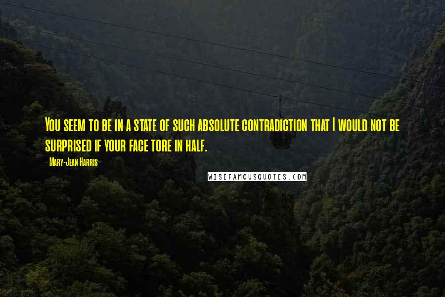 Mary-Jean Harris Quotes: You seem to be in a state of such absolute contradiction that I would not be surprised if your face tore in half.