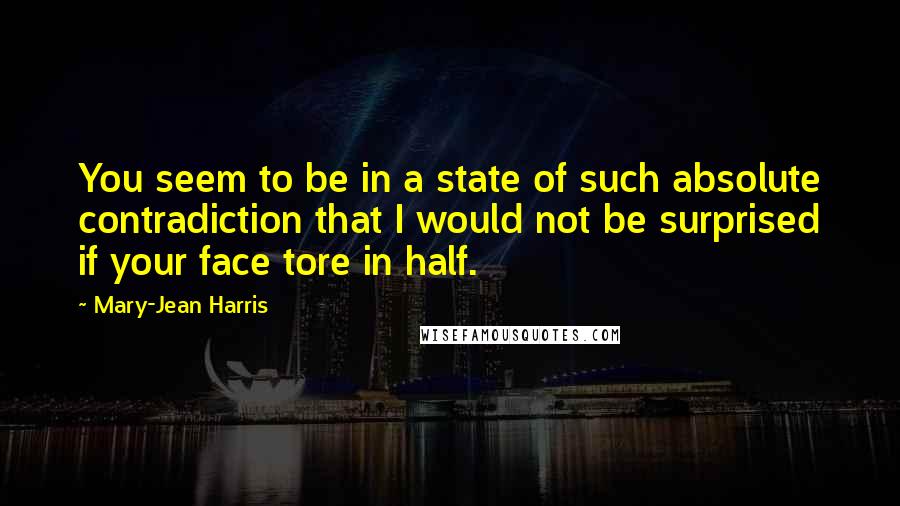 Mary-Jean Harris Quotes: You seem to be in a state of such absolute contradiction that I would not be surprised if your face tore in half.