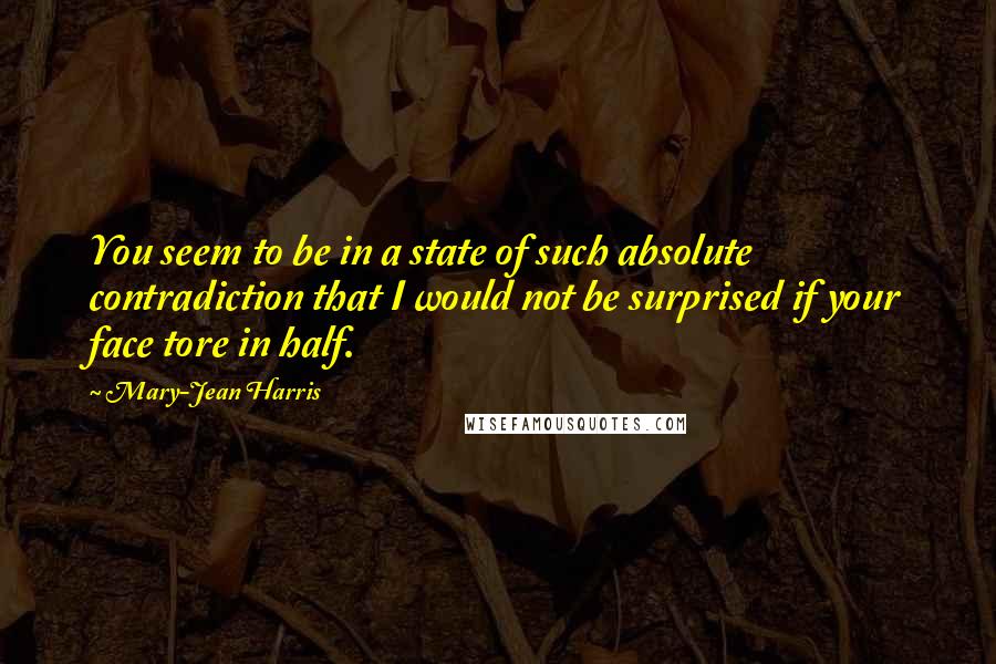 Mary-Jean Harris Quotes: You seem to be in a state of such absolute contradiction that I would not be surprised if your face tore in half.