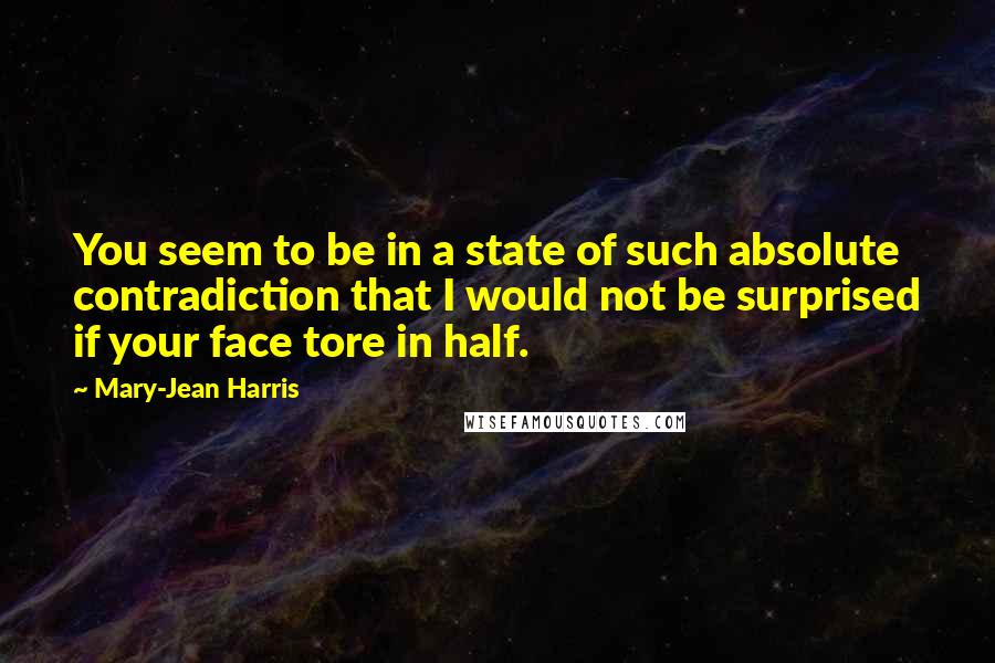 Mary-Jean Harris Quotes: You seem to be in a state of such absolute contradiction that I would not be surprised if your face tore in half.