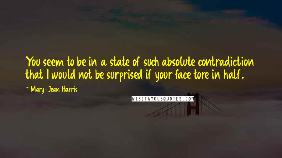 Mary-Jean Harris Quotes: You seem to be in a state of such absolute contradiction that I would not be surprised if your face tore in half.