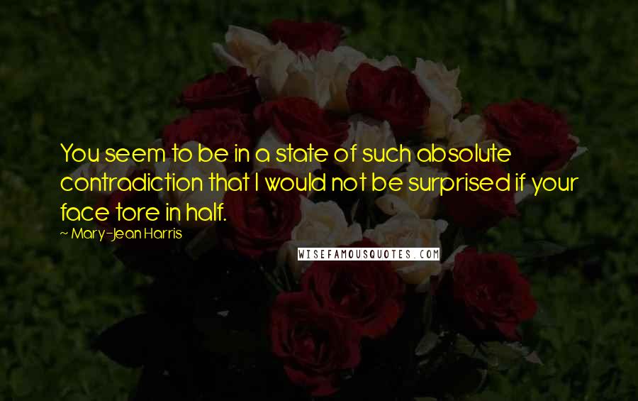 Mary-Jean Harris Quotes: You seem to be in a state of such absolute contradiction that I would not be surprised if your face tore in half.