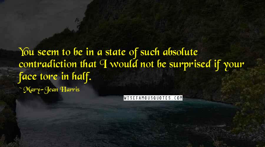 Mary-Jean Harris Quotes: You seem to be in a state of such absolute contradiction that I would not be surprised if your face tore in half.