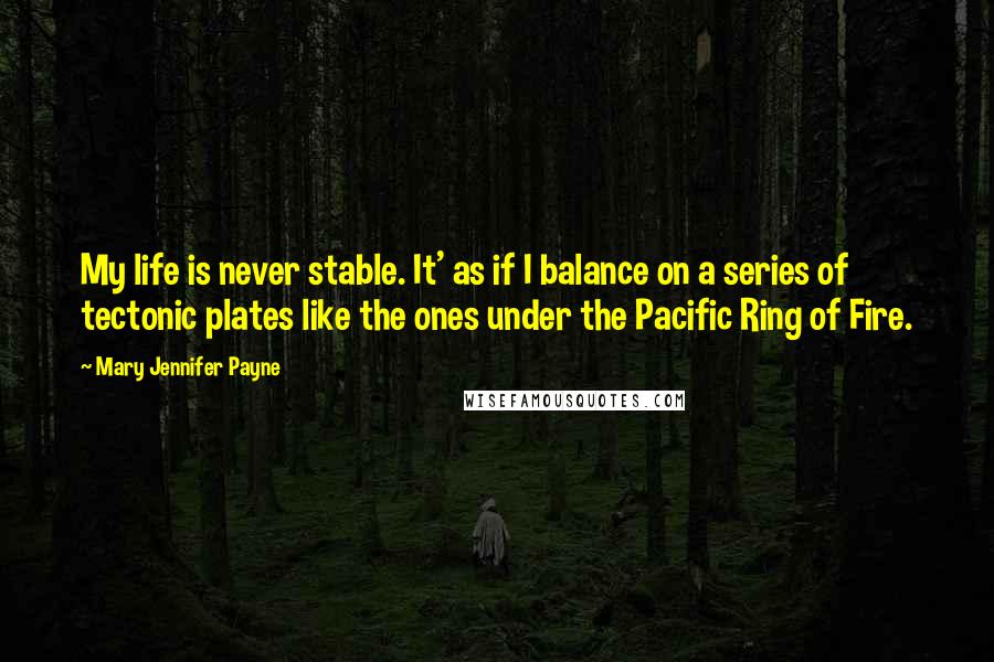 Mary Jennifer Payne Quotes: My life is never stable. It' as if I balance on a series of tectonic plates like the ones under the Pacific Ring of Fire.