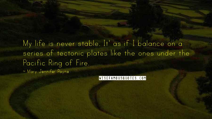 Mary Jennifer Payne Quotes: My life is never stable. It' as if I balance on a series of tectonic plates like the ones under the Pacific Ring of Fire.