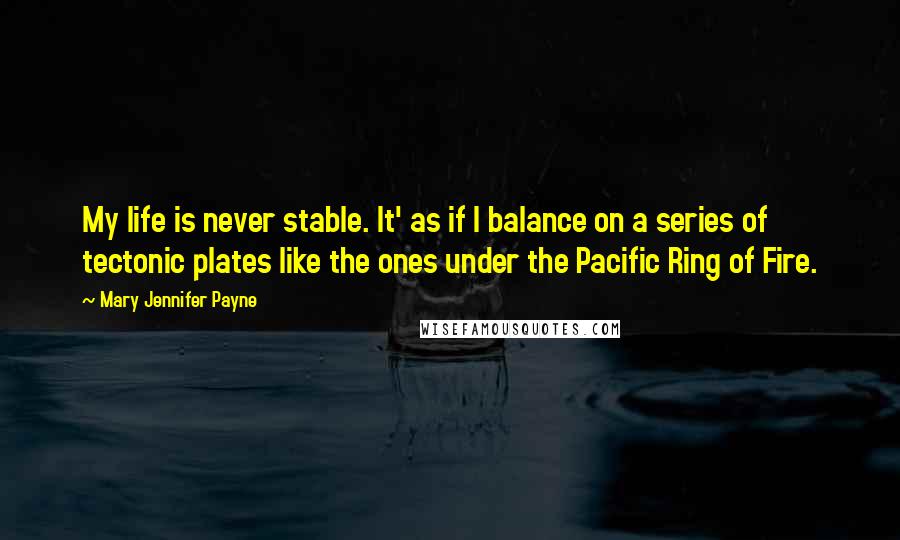 Mary Jennifer Payne Quotes: My life is never stable. It' as if I balance on a series of tectonic plates like the ones under the Pacific Ring of Fire.