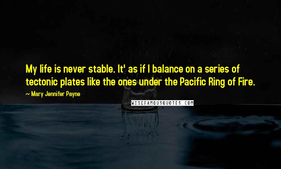 Mary Jennifer Payne Quotes: My life is never stable. It' as if I balance on a series of tectonic plates like the ones under the Pacific Ring of Fire.