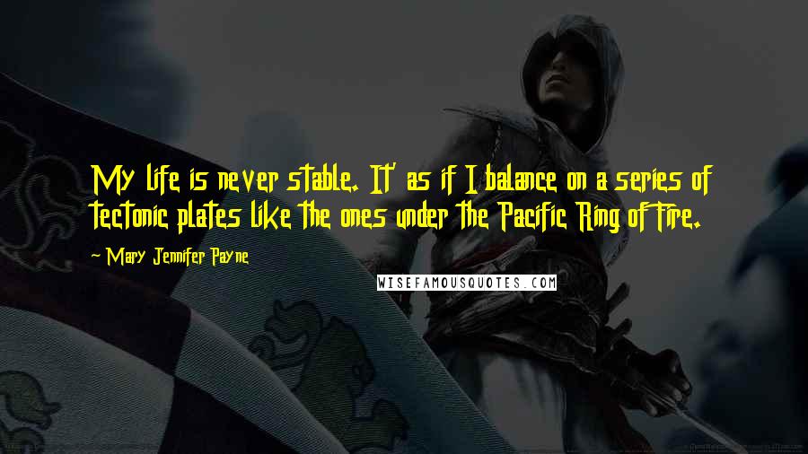 Mary Jennifer Payne Quotes: My life is never stable. It' as if I balance on a series of tectonic plates like the ones under the Pacific Ring of Fire.