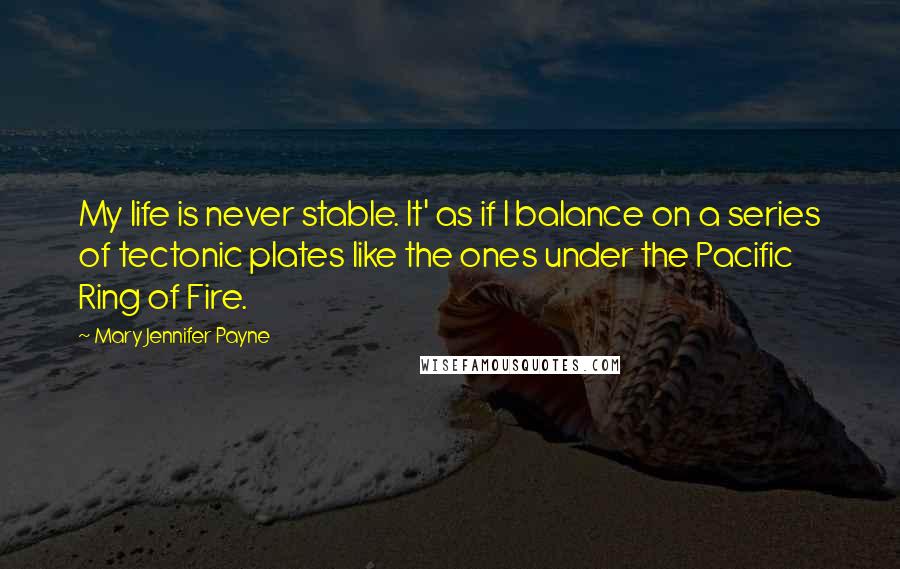 Mary Jennifer Payne Quotes: My life is never stable. It' as if I balance on a series of tectonic plates like the ones under the Pacific Ring of Fire.