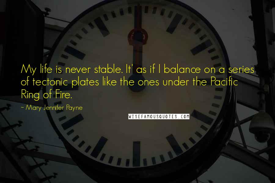 Mary Jennifer Payne Quotes: My life is never stable. It' as if I balance on a series of tectonic plates like the ones under the Pacific Ring of Fire.