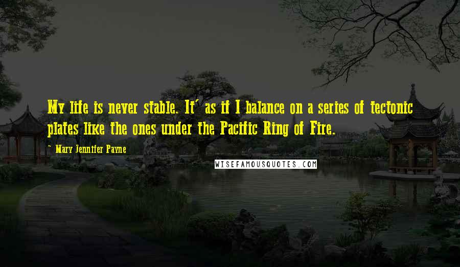 Mary Jennifer Payne Quotes: My life is never stable. It' as if I balance on a series of tectonic plates like the ones under the Pacific Ring of Fire.