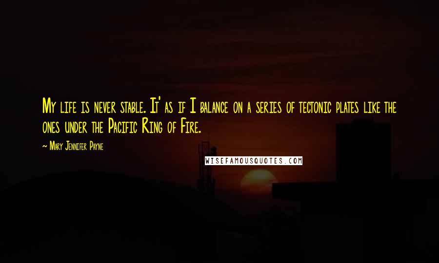 Mary Jennifer Payne Quotes: My life is never stable. It' as if I balance on a series of tectonic plates like the ones under the Pacific Ring of Fire.