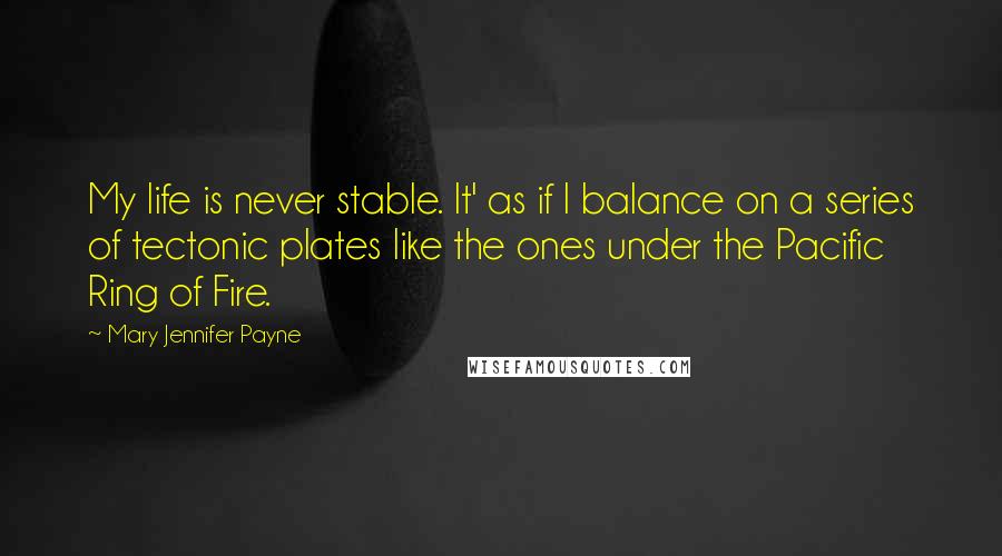 Mary Jennifer Payne Quotes: My life is never stable. It' as if I balance on a series of tectonic plates like the ones under the Pacific Ring of Fire.